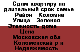 Сдам квартиру на длительный срок семье. › Район ­ Коломна › Улица ­ Зеленая › Этажность дома ­ 5 › Цена ­ 16 000 - Московская обл., Коломенский р-н Недвижимость » Квартиры аренда   . Московская обл.